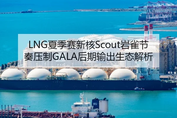 LNG夏季赛新核Scout岩雀节奏压制GALA后期输出生态解析