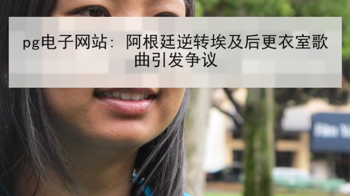 pg电子网站: 阿根廷逆转埃及后更衣室歌曲引发争议