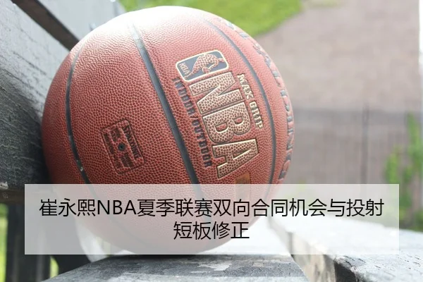 崔永熙NBA夏季联赛双向合同机会与投射短板修正