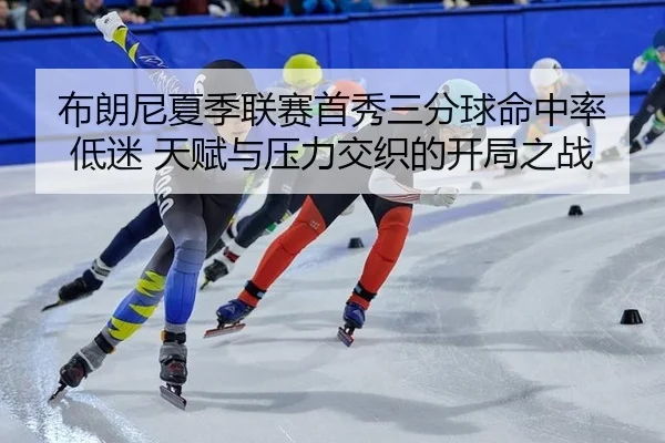 布朗尼夏季联赛首秀三分球命中率低迷 天赋与压力交织的开局之战