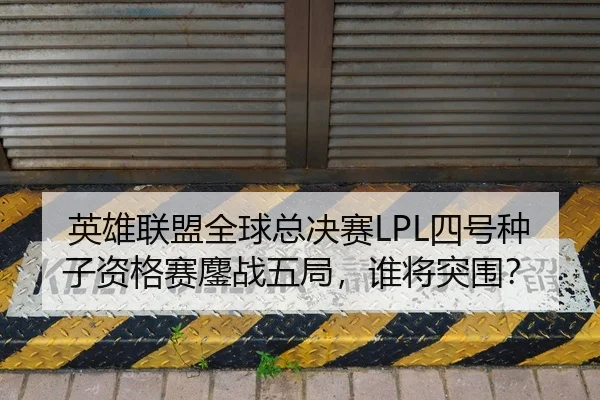 英雄联盟全球总决赛LPL四号种子资格赛鏖战五局，谁将突围？