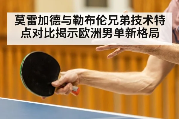 莫雷加德与勒布伦兄弟技术特点对比揭示欧洲男单新格局