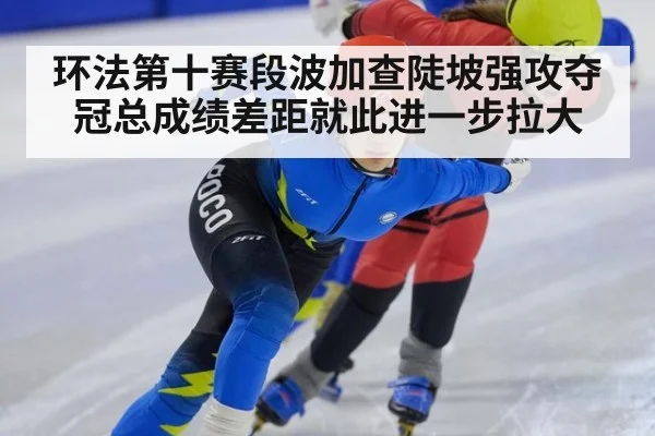 环法第十赛段波加查陡坡强攻夺冠总成绩差距就此进一步拉大