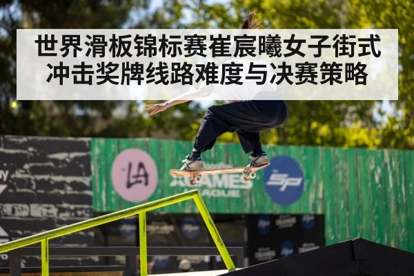 世界滑板锦标赛崔宸曦女子街式冲击奖牌线路难度与决赛策略